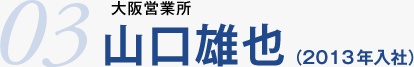 03.大阪営業所　山口雄也（2013年入社）